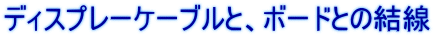 ディスプレーケーブルと、ボードとの結線 